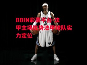 BBIN彩票平台-法甲主场优势法甲球队实力定位