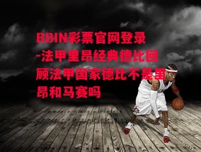 BBIN彩票官网登录-法甲里昂经典德比回顾法甲国家德比不是里昂和马赛吗