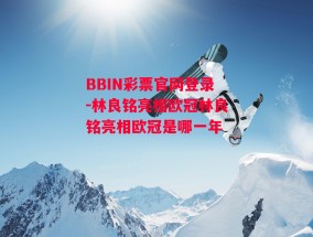 BBIN彩票官网登录-林良铭亮相欧冠林良铭亮相欧冠是哪一年