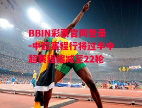 BBIN彩票官网登录-中超赛程行将过半中超赛程缩减至22轮