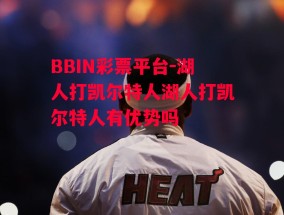 BBIN彩票平台-湖人打凯尔特人湖人打凯尔特人有优势吗