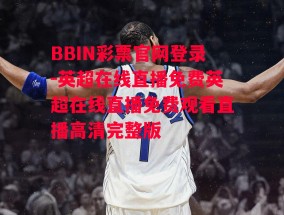 BBIN彩票官网登录-英超在线直播免费英超在线直播免费观看直播高清完整版