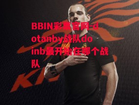 BBIN彩票官网-dotanby战队doinb最开始在哪个战队