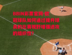 BBIN彩票官网-欧冠球队如何通过提升球员的比赛视野增强进攻的组织性？